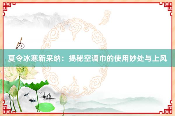 夏令冰寒新采纳：揭秘空调巾的使用妙处与上风