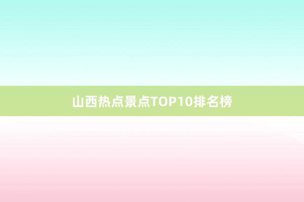 山西热点景点TOP10排名榜